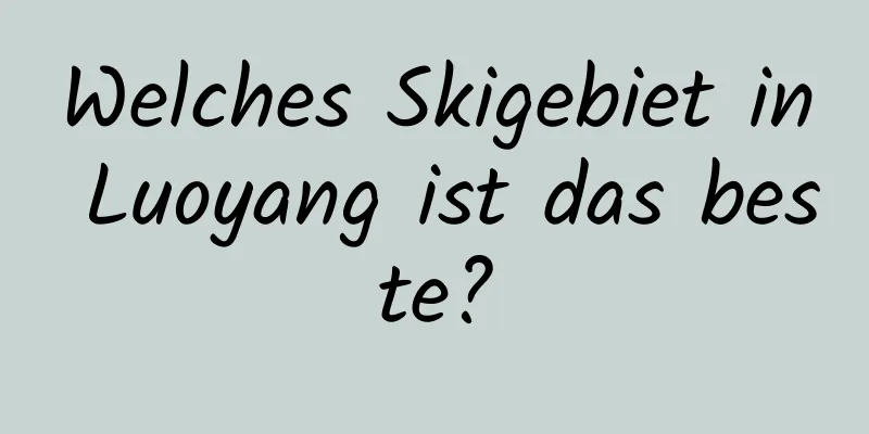 Welches Skigebiet in Luoyang ist das beste?