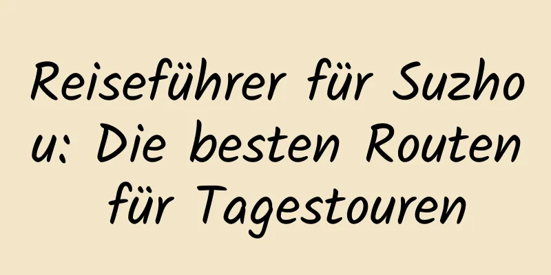 Reiseführer für Suzhou: Die besten Routen für Tagestouren