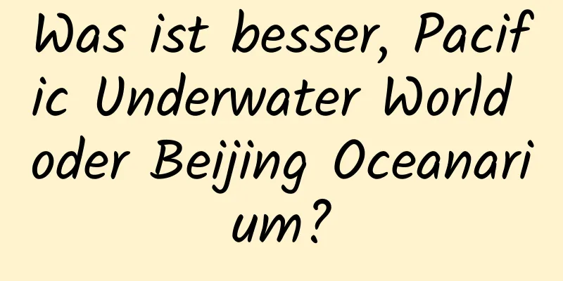 Was ist besser, Pacific Underwater World oder Beijing Oceanarium?