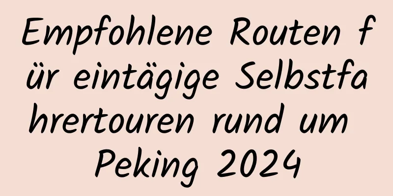 Empfohlene Routen für eintägige Selbstfahrertouren rund um Peking 2024