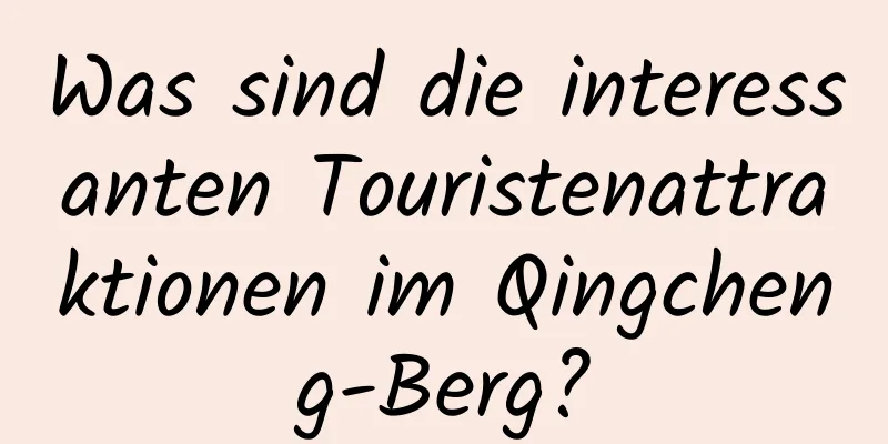 Was sind die interessanten Touristenattraktionen im Qingcheng-Berg?