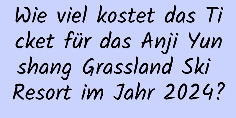 Wie viel kostet das Ticket für das Anji Yunshang Grassland Ski Resort im Jahr 2024?