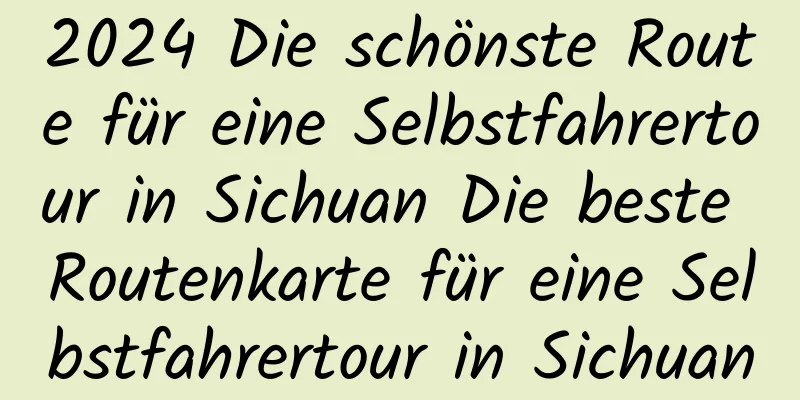 2024 Die schönste Route für eine Selbstfahrertour in Sichuan Die beste Routenkarte für eine Selbstfahrertour in Sichuan