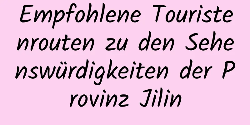 Empfohlene Touristenrouten zu den Sehenswürdigkeiten der Provinz Jilin