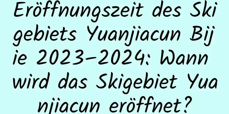 Eröffnungszeit des Skigebiets Yuanjiacun Bijie 2023–2024: Wann wird das Skigebiet Yuanjiacun eröffnet?