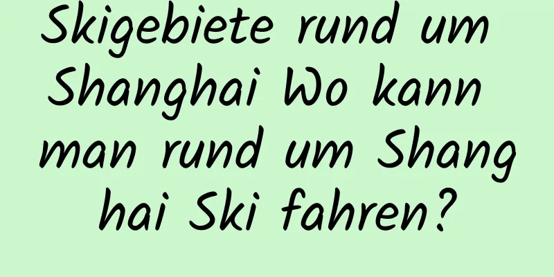 Skigebiete rund um Shanghai Wo kann man rund um Shanghai Ski fahren?