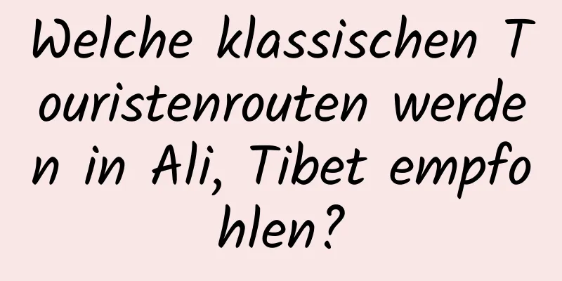 Welche klassischen Touristenrouten werden in Ali, Tibet empfohlen?