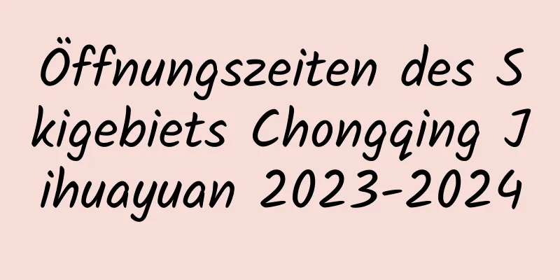 Öffnungszeiten des Skigebiets Chongqing Jihuayuan 2023-2024