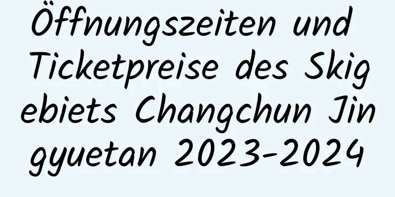 Öffnungszeiten und Ticketpreise des Skigebiets Changchun Jingyuetan 2023-2024