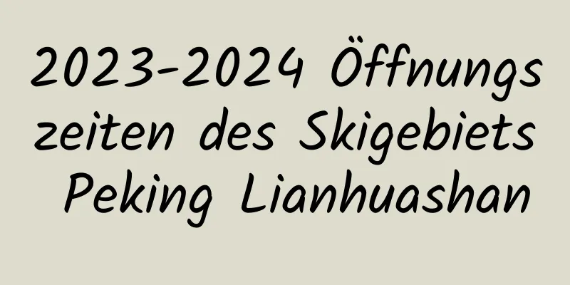 2023-2024 Öffnungszeiten des Skigebiets Peking Lianhuashan