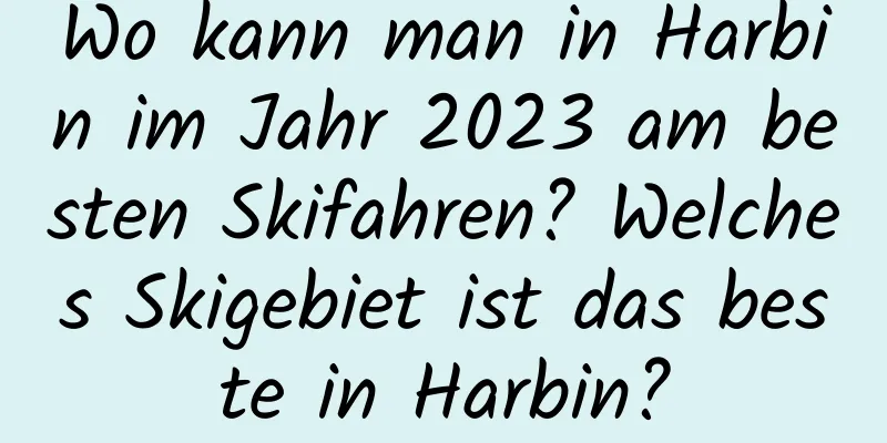 Wo kann man in Harbin im Jahr 2023 am besten Skifahren? Welches Skigebiet ist das beste in Harbin?