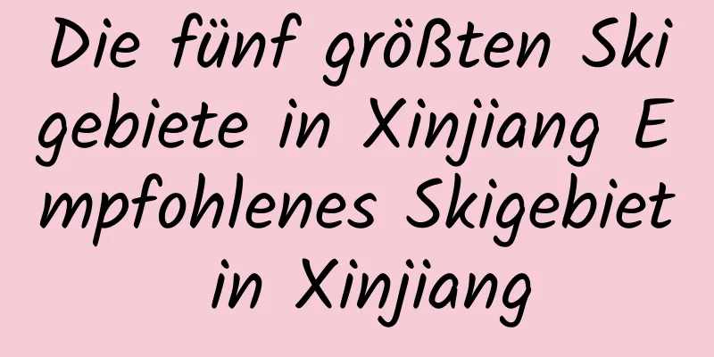 Die fünf größten Skigebiete in Xinjiang Empfohlenes Skigebiet in Xinjiang