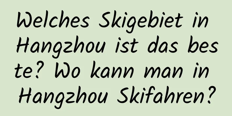 Welches Skigebiet in Hangzhou ist das beste? Wo kann man in Hangzhou Skifahren?