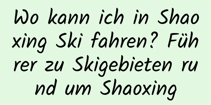 Wo kann ich in Shaoxing Ski fahren? Führer zu Skigebieten rund um Shaoxing