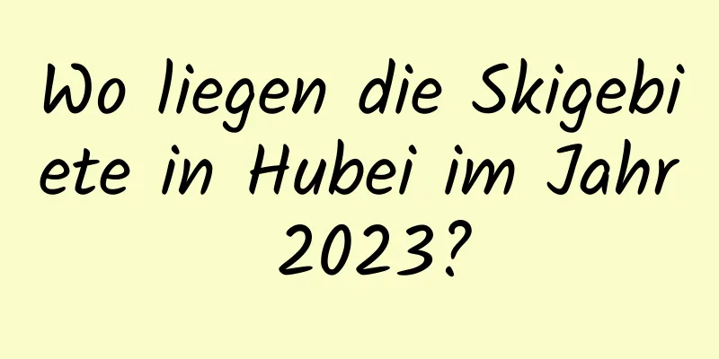 Wo liegen die Skigebiete in Hubei im Jahr 2023?