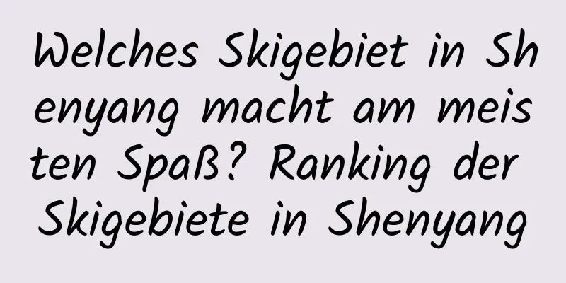 Welches Skigebiet in Shenyang macht am meisten Spaß? Ranking der Skigebiete in Shenyang