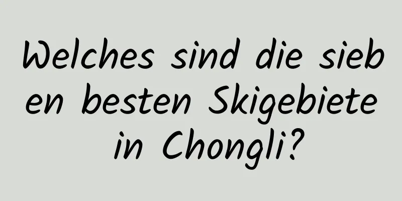 Welches sind die sieben besten Skigebiete in Chongli?