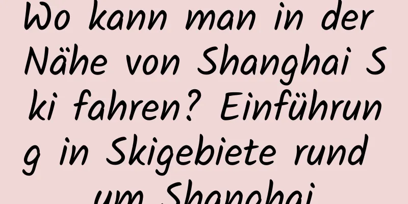 Wo kann man in der Nähe von Shanghai Ski fahren? Einführung in Skigebiete rund um Shanghai