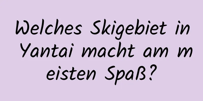 Welches Skigebiet in Yantai macht am meisten Spaß?