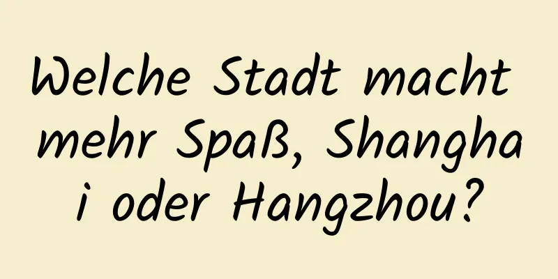 Welche Stadt macht mehr Spaß, Shanghai oder Hangzhou?