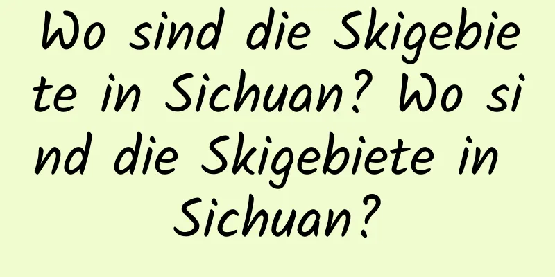 Wo sind die Skigebiete in Sichuan? Wo sind die Skigebiete in Sichuan?