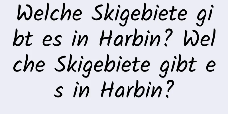 Welche Skigebiete gibt es in Harbin? Welche Skigebiete gibt es in Harbin?