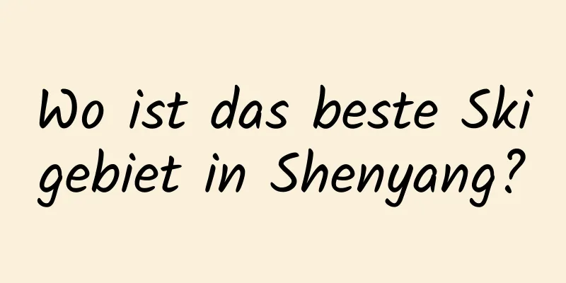 Wo ist das beste Skigebiet in Shenyang?