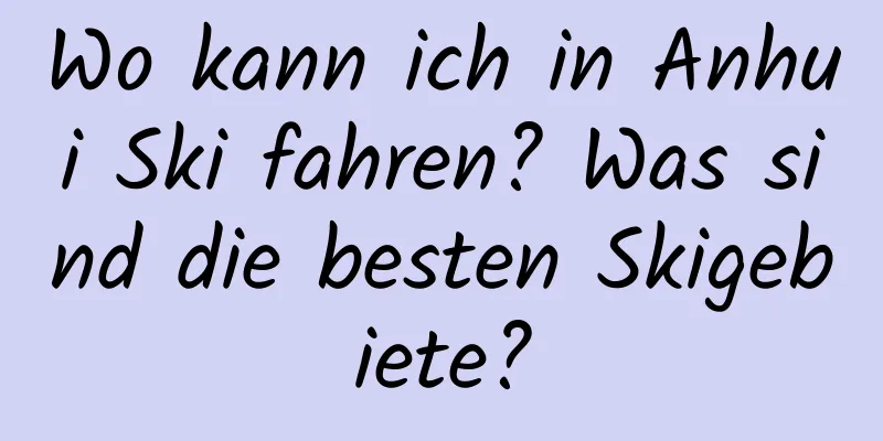 Wo kann ich in Anhui Ski fahren? Was sind die besten Skigebiete?