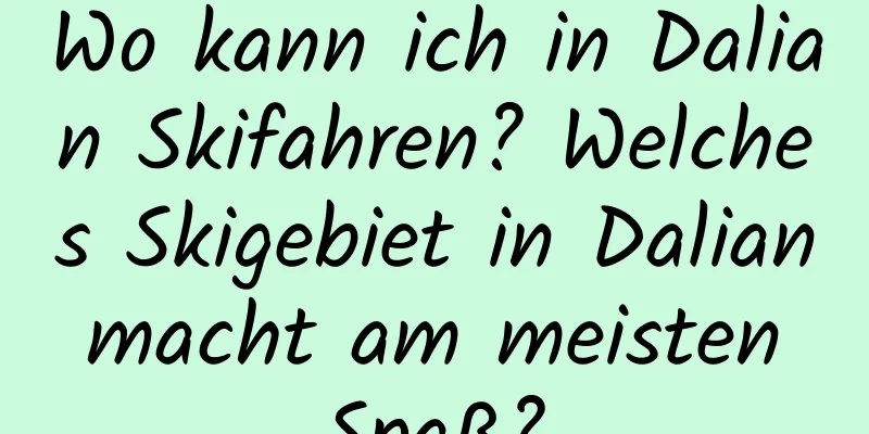 Wo kann ich in Dalian Skifahren? Welches Skigebiet in Dalian macht am meisten Spaß?