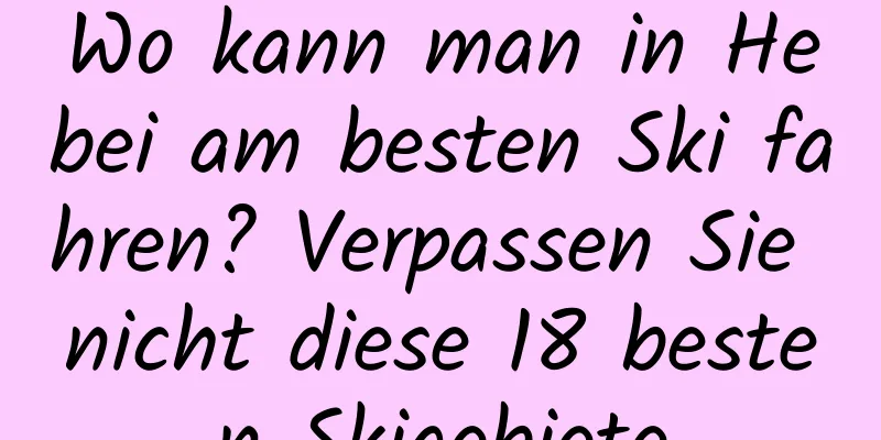 Wo kann man in Hebei am besten Ski fahren? Verpassen Sie nicht diese 18 besten Skigebiete