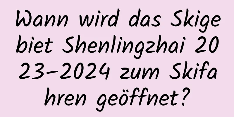 Wann wird das Skigebiet Shenlingzhai 2023–2024 zum Skifahren geöffnet?