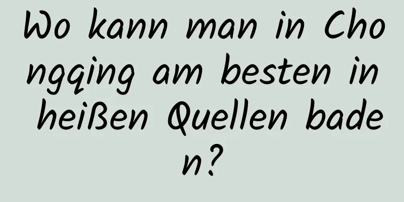 Wo kann man in Chongqing am besten in heißen Quellen baden?