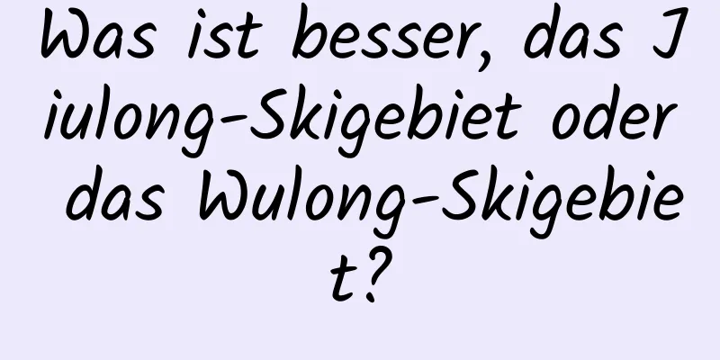 Was ist besser, das Jiulong-Skigebiet oder das Wulong-Skigebiet?