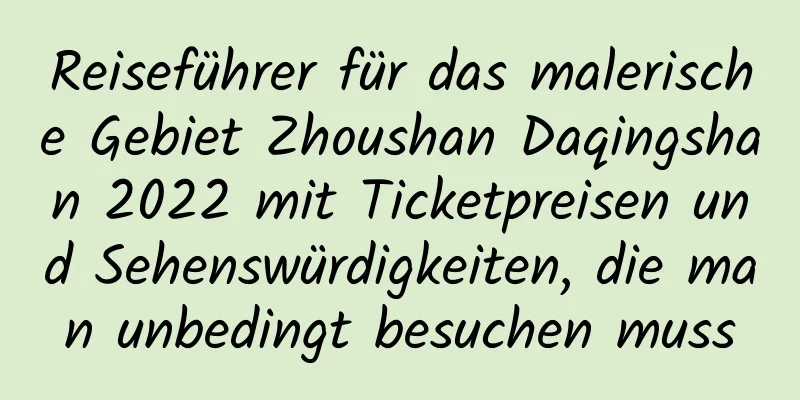 Reiseführer für das malerische Gebiet Zhoushan Daqingshan 2022 mit Ticketpreisen und Sehenswürdigkeiten, die man unbedingt besuchen muss