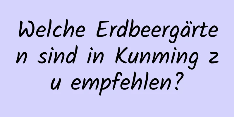 Welche Erdbeergärten sind in Kunming zu empfehlen?