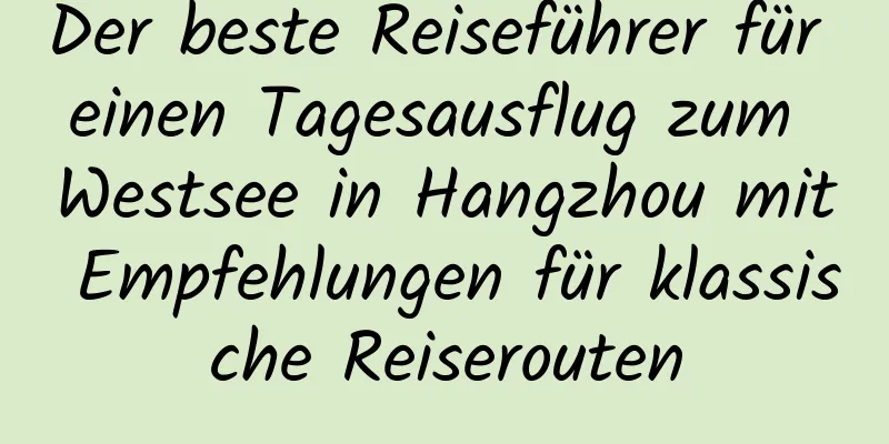 Der beste Reiseführer für einen Tagesausflug zum Westsee in Hangzhou mit Empfehlungen für klassische Reiserouten