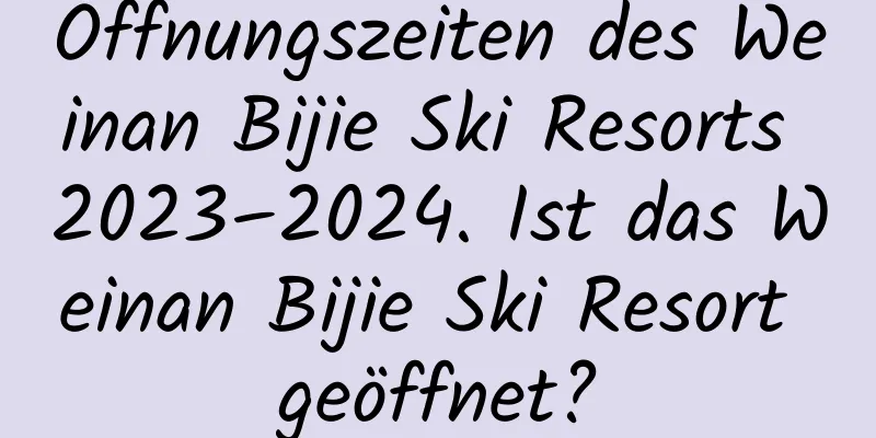 Öffnungszeiten des Weinan Bijie Ski Resorts 2023–2024. Ist das Weinan Bijie Ski Resort geöffnet?