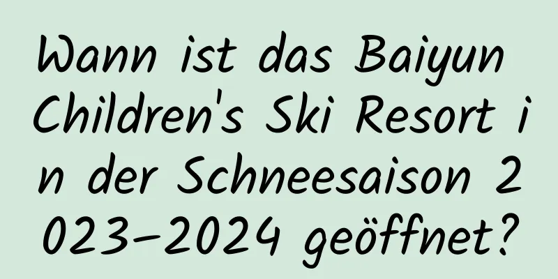 Wann ist das Baiyun Children's Ski Resort in der Schneesaison 2023–2024 geöffnet?