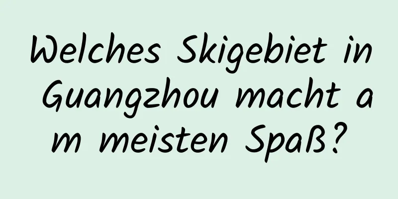 Welches Skigebiet in Guangzhou macht am meisten Spaß?