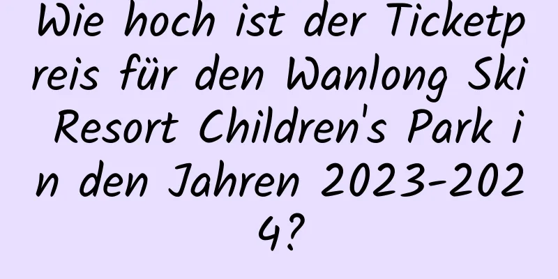 Wie hoch ist der Ticketpreis für den Wanlong Ski Resort Children's Park in den Jahren 2023-2024?