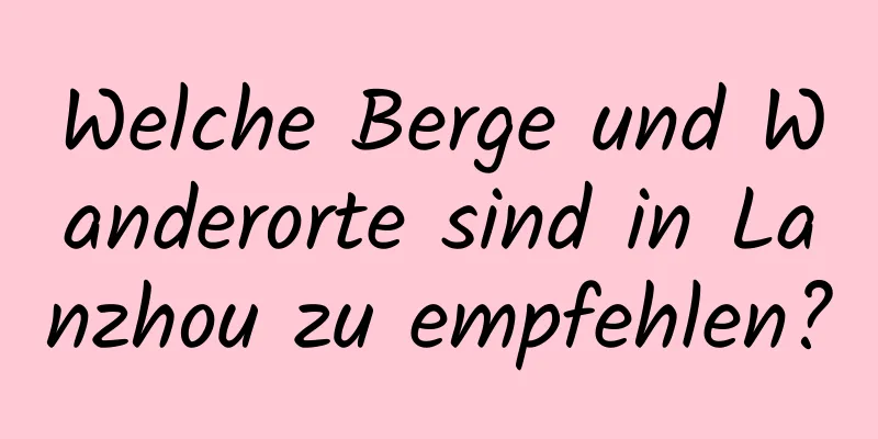 Welche Berge und Wanderorte sind in Lanzhou zu empfehlen?