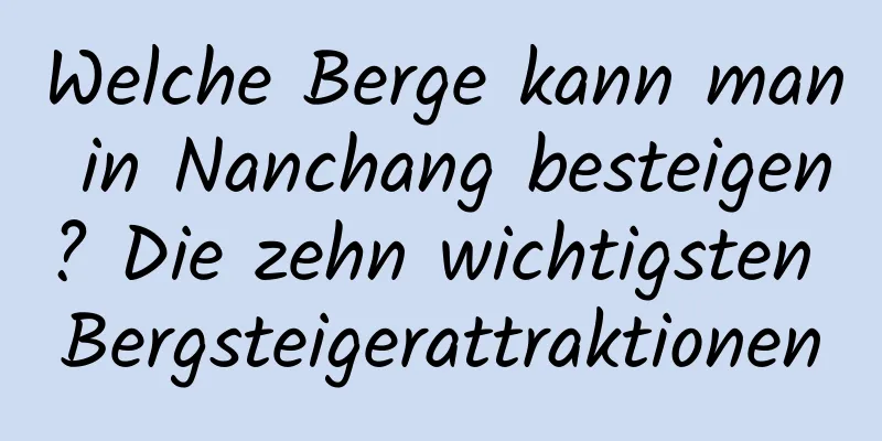 Welche Berge kann man in Nanchang besteigen? Die zehn wichtigsten Bergsteigerattraktionen