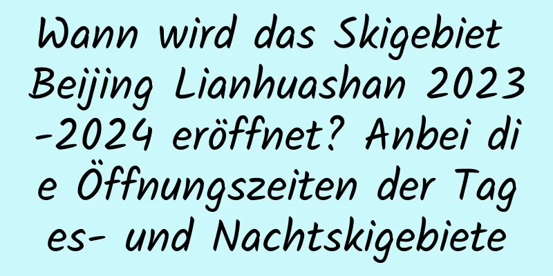 Wann wird das Skigebiet Beijing Lianhuashan 2023-2024 eröffnet? Anbei die Öffnungszeiten der Tages- und Nachtskigebiete