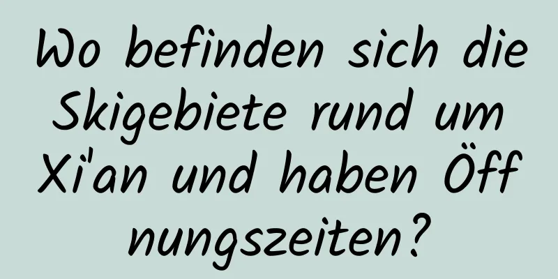 Wo befinden sich die Skigebiete rund um Xi'an und haben Öffnungszeiten?
