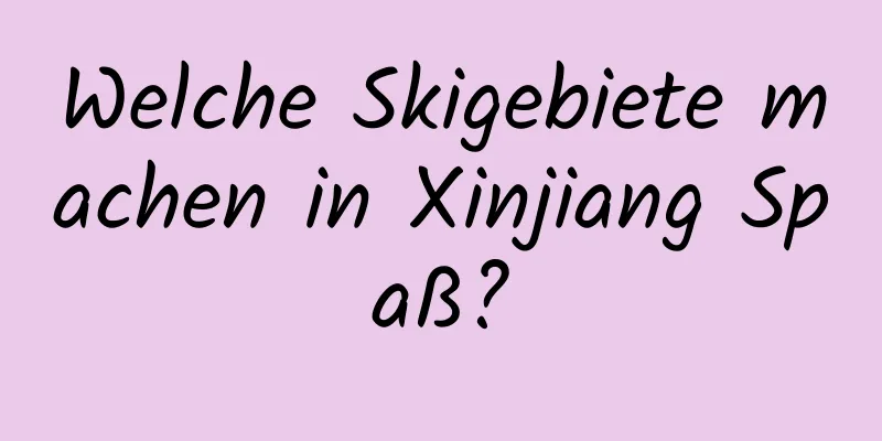 Welche Skigebiete machen in Xinjiang Spaß?