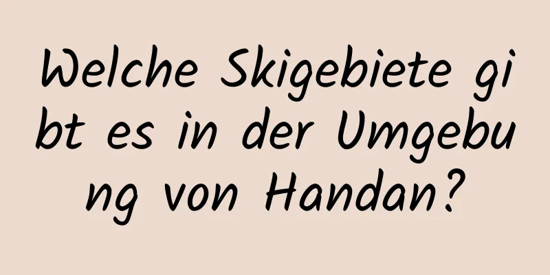 Welche Skigebiete gibt es in der Umgebung von Handan?