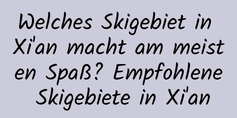 Welches Skigebiet in Xi'an macht am meisten Spaß? Empfohlene Skigebiete in Xi'an
