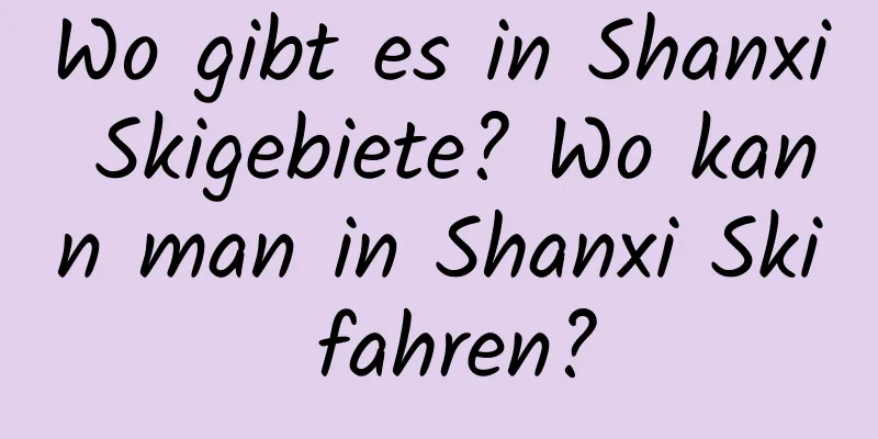 Wo gibt es in Shanxi Skigebiete? Wo kann man in Shanxi Ski fahren?