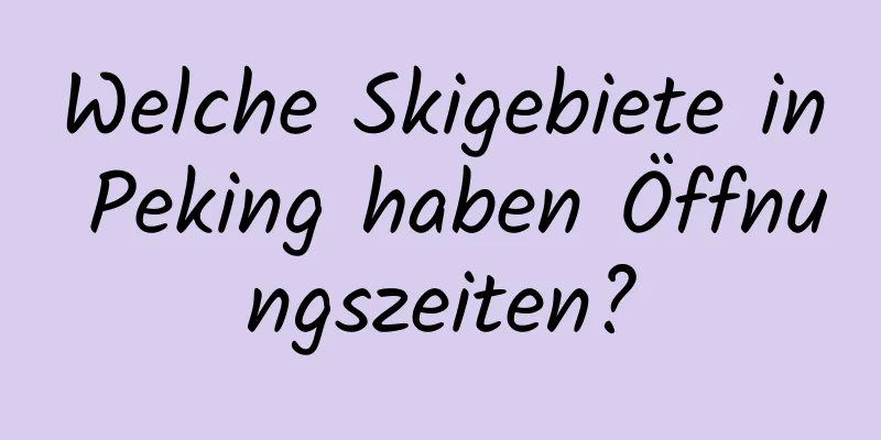 Welche Skigebiete in Peking haben Öffnungszeiten?