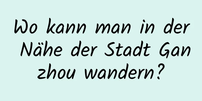 Wo kann man in der Nähe der Stadt Ganzhou wandern?